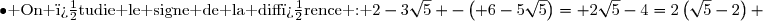 \bullet\text{ On �tudie le signe de la diff�rence : }2-3\sqrt{5} -\left( 6-5\sqrt{5}\right)= 2\sqrt{5}-4=2\left(\sqrt{5}-2\right) 