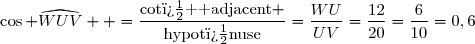 \cos \widehat{WUV}  =\dfrac{\text{cot�  adjacent} }{\text{hypot�nuse}}=\dfrac{WU}{UV}=\dfrac{12}{20}=\dfrac{6}{10}=0,6