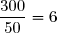\dfrac{300}{50}=6