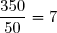 \dfrac{350}{50}=7