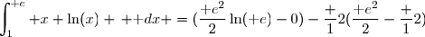 \text{D�s lors }\;\overset{ { \white{ . } } } { \displaystyle\int_1^{\text e} x \ln(x) \, \text dx =\left[\overset{}{\dfrac{x^2}{2}\ln(x)}\right]_1^{\text e}-\displaystyle\int_1^{\text e}\dfrac 1x\times\dfrac{x^2}{2}\,\text{d}x} \\\overset{ { \white{ . } } } {\phantom{\text{D�s lors }\;\displaystyle\int_1^{\text e} x \ln(x) \, \text dx }=\left[\overset{}{\dfrac{x^2}{2}\ln(x)}\right]_1^{\text e}-\dfrac 12\displaystyle\int_1^{\text e}x\,\text{d}x} \\\overset{ { \phantom{ . } } } {\phantom{\text{D�s lors }\;\displaystyle\int_1^{\text e} x \ln(x) \, \text dx }=\left[\overset{}{\dfrac{x^2}{2}\ln(x)}\right]_1^{\text e}-\dfrac 12\times\left[\overset{}{\dfrac{x^2}{2}}\right]_1^{\text e}} \\\overset{ { \phantom{ . } } } {\phantom{\text{D�s lors }\;\displaystyle\int_1^{\text e} x \ln(x) \, \text dx }=(\dfrac{{\text e}^2}{2}\ln({\text e})-0)-\dfrac 12(\dfrac{{\text e}^2}{2}-\dfrac 12)}