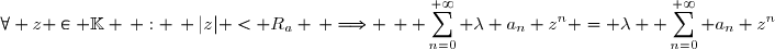 \forall z \in \mathbb{K} \, : \, |z| < R_a \, \Longrightarrow \, \displaystyle \sum_{n=0}^{+\infty} \lambda a_n z^n = \lambda \displaystyle \sum_{n=0}^{+\infty} a_n z^n