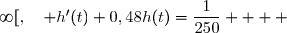  h'(t)+0,48h(t)=0+0,48\times\dfrac{1}{120} \\\overset{ { \white{ . } } } {  \phantom{  h'(t)+0,48h(t) } =\dfrac{0,48}{120}=\dfrac{48}{12\,000} } \\\overset{ { \white{ . } } } {  \phantom{  h'(t)+0,48h(t) } =\dfrac{4\times12}{1000\times12}=\dfrac{4}{1000} } \\\overset{ { \white{ . } } } {  \phantom{  h'(t)+0,48h(t) } =\dfrac{1}{250} } \\\\\Longrightarrow\quad\boxed{\forall\,t\in\,[0\;;\;\infty[,\quad h'(t)+0,48h(t)=\dfrac{1}{250} }   