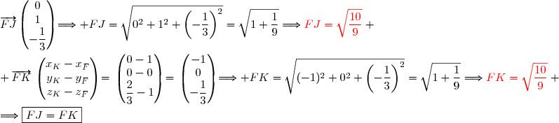 \overrightarrow{FJ}\begin{pmatrix}0\\1\\-\dfrac{1}{3}\end{pmatrix}\Longrightarrow FJ=\sqrt{0^2+1^2+\left(-\dfrac{1}{3}\right)^2}=\sqrt{1+\dfrac{1}{9}}\Longrightarrow{\red{FJ=\sqrt{\dfrac{10}{9}}}} \\\\ \overrightarrow{FK}\,\begin{pmatrix}x_K-x_F\\y_K-y_F\\z_K-z_F\end{pmatrix}=\,\begin{pmatrix}0-1\\0-0\\\dfrac{2}{3}-1\end{pmatrix}=\,\begin{pmatrix}-1\\0\\-\dfrac{1}{3}\end{pmatrix}\Longrightarrow FK=\sqrt{(-1)^2+0^2+\left(-\dfrac{1}{3}\right)^2}=\sqrt{1+\dfrac{1}{9}}\Longrightarrow{\red{FK=\sqrt{\dfrac{10}{9}}}} \\\\\Longrightarrow\boxed{FJ=FK}