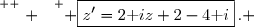 \overset{ { \white{ . } } } { \boxed{z'=2\text iz+2-4\text i}\,. }