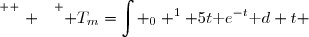 \overset{ { \white{ . } } } { T_m=\displaystyle\int _0 ^1 5t\text e^{-t}\text d t }