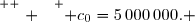 \overset{ { \white{ . } } } { c_0=5\,000\,000. }