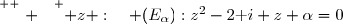 \overset{ { \white{ . } } } { z :\quad\duad (E_{\alpha}):z^2-2\text i z+\alpha=0\quad\quad\text{où }\alpha\in\C\,.  }
