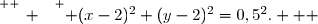 \overset{ { \white{ _. } } } { (x-2)^2+(y-2)^2=0,5^2.   }