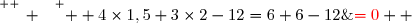 \overset{ { \white{ _. } } } {  4\times1,5+3\times2-12=6+6-12\;{\red{=0}}  }