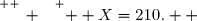 \overset{ { \white{ _. } } } {  X=210.  }