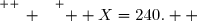 \overset{ { \white{ _. } } } {  X=240.  }