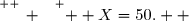 \overset{ { \white{ _. } } } {  X=50.  }