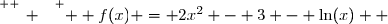\overset{ { \white{ _. } } } {  f(x) = 2x^2 - 3 - \ln(x)  }