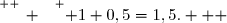 \overset{ { \white{ _. } } } { 1+0,5=1,5.   }