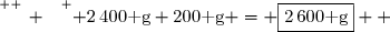 \overset{ { \white{ _. } } } { 2\,400\text{ g}+200\text{ g} = \boxed{2\,600\text{ g}}  }