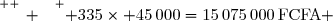 \overset{ { \white{ _. } } } { 335\times 45\,000=15\,075\,000\,\text{FCFA} }