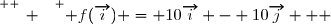\overset{ { \white{ _. } } } { f(\overrightarrow{i}) = 10\overrightarrow{i} - 10\overrightarrow{j}   }