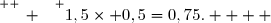 \overset{ { \white{ _. } } } {1,5\times 0,5=0,75.    }