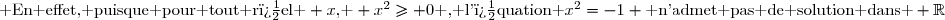 \text{ En effet, puisque pour tout r�el } x\text{, } x^2\geq 0\text{ , l'�quation }x^2=-1 \text{ n'admet pas de solution dans } \mathbb{R}
