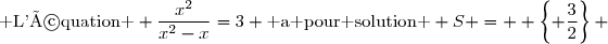\text{ L'équation } \dfrac{x^2}{x^2-x}=3 \text{ a pour solution } S =  \left\lbrace \dfrac{3}{2}\right\rbrace 
