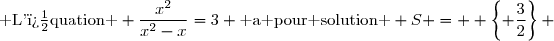 \text{ L'�quation } \dfrac{x^2}{x^2-x}=3 \text{ a pour solution } S =  \left\lbrace \dfrac{3}{2}\right\rbrace 