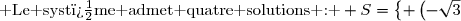 \text{ Le syst�me admet quatre solutions : } S=\left\lbrace \left(-\sqrt{3};-1\right)\text{ , }\left(-\sqrt{3};1\right)\text{ , }\left(\sqrt{3};-1\right)\text{ , }\left(\sqrt{3};1\right)\right\rbrace 