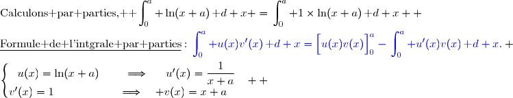 \text{Calculons par parties,  }\begin{aligned}\int\nolimits_{0}^{a} \ln(x+a)\,\text d x\end{aligned} =\begin{aligned}\int\nolimits_{0}^{a} 1\times\ln(x+a)\,\text d x\end{aligned}  \\\\\underline{\text{Formule de l'intgrale par parties}}\ :\ {\blue{\begin{aligned}\int\nolimits_{0}^{a} u(x)v'(x)\,\text d x\end{aligned}=\left[\overset{}{u(x)v(x)}\right]\limits_0^{a}-\begin{aligned}\int\nolimits_{0}^{a} u'(x)v(x)\,\text d x\end{aligned}}}. \\\\\left\lbrace\begin{matrix}u(x)=\ln(x+a)\phantom{www}\Longrightarrow\phantom{ww}u'(x)=\dfrac{1}{x+a}\\v'(x)=1\phantom{wwwwwwwv}\Longrightarrow\quad v(x)=x+a\phantom{ww}\end{matrix}\right.  
