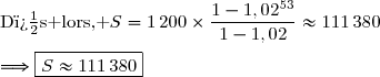 \text{D�s lors, }\ S=1\,200\times\dfrac{1-1,02^{53}}{1-1,02}\approx111\,380\\\\\Longrightarrow\boxed{S\approx111\,380}