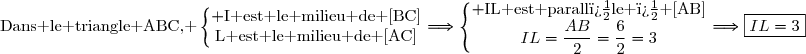 \text{Dans le triangle ABC, }\left\lbrace\begin{matrix} \text{I est le milieu de [BC]}\\\text{L est le milieu de [AC]}\end{matrix}\right.\ \ \Longrightarrow\ \ \ \left\lbrace\begin{matrix} \text{IL est parall�le � [AB]}\\IL=\dfrac{AB}{2}=\dfrac{6}{2}=3\end{matrix}\right.\ \ \Longrightarrow\ \ \ \boxed{IL=3}