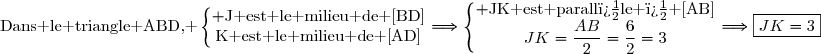 \text{Dans le triangle ABD, }\left\lbrace\begin{matrix} \text{J est le milieu de [BD]}\\\text{K est le milieu de [AD]}\end{matrix}\right.\ \ \Longrightarrow\ \ \ \left\lbrace\begin{matrix} \text{JK est parall�le � [AB]}\\JK=\dfrac{AB}{2}=\dfrac{6}{2}=3\end{matrix}\right.\ \ \Longrightarrow\ \ \ \boxed{JK=3}