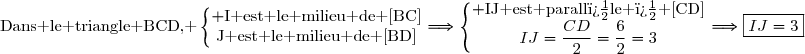 \text{Dans le triangle BCD, }\left\lbrace\begin{matrix} \text{I est le milieu de [BC]}\\\text{J est le milieu de [BD]}\end{matrix}\right.\ \ \Longrightarrow\ \ \ \left\lbrace\begin{matrix} \text{IJ est parall�le � [CD]}\\IJ=\dfrac{CD}{2}=\dfrac{6}{2}=3\end{matrix}\right.\ \ \Longrightarrow\ \ \ \boxed{IJ=3}