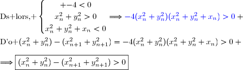 \text{Ds lors, }\ \left\lbrace\begin{matrix} \overset{}{-4<0}\\\overset{}{x_n^2+y_n^2>0}\\\overset{}{x_n^2+y_n^2+x_n<0}\end{matrix}\right.\ \ \ \ \ \Longrightarrow{\blue{-4(x_n^2+y_n^2)(x_n^2+y_n^2+x_n)>0}} \\\\\text{D'o }\ (x_n^2+y_n^2)-(x_{n+1}^2+y_{n+1}^2)=-4(x_n^2+y_n^2)(x_n^2+y_n^2+x_n)>0 \\\\\Longrightarrow\boxed{(x_n^2+y_n^2)-(x_{n+1}^2+y_{n+1}^2)>0}