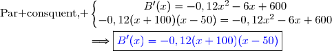 \text{Par consquent, }\ \left\lbrace\begin{matrix}B'(x)=-0,12x^2-6x+600\ \ \ \ \ \ \ \ \ \ \ \ \ \ \ \ \ \ \ \ \ \ \ \\-0,12(x+100)(x-50)=-0,12x^2-6x+600\end{matrix}\right.\ \ \ \\\\\phantom{\text{Par consquent, }\ }\Longrightarrow\ \ \ \boxed{{\blue{B'(x)=-0,12(x+100)(x-50)}}}