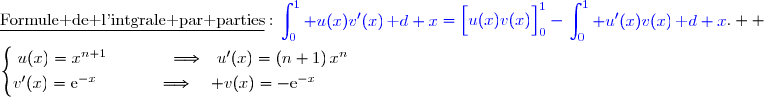 \underline{\text{Formule de l'intgrale par parties}}\ :\ {\blue{\begin{aligned}\int\nolimits_{0}^{1} u(x)v'(x)\,\text d x\end{aligned}=\left[\overset{}{u(x)v(x)}\right]\limits_{0}^{1}-\begin{aligned}\int\nolimits_{0}^{1} u'(x)v(x)\,\text d x\end{aligned}}}.  \\\\\left\lbrace\begin{matrix}u(x)=x^{n+1}\phantom{wwwww}\Longrightarrow\phantom{w}u'(x)=(n+1)\,x^n\phantom{www}\\\overset{{\white{.}}}{v'(x)=\text{e}^{-x}\phantom{wwwww}\Longrightarrow\quad v(x)=-\text{e}^{-x}\phantom{wwwwww}}\end{matrix}\right.