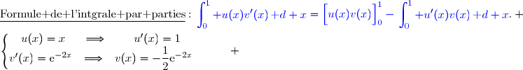 \underline{\text{Formule de l'intgrale par parties}}\ :\ {\blue{\begin{aligned}\int\nolimits_{0}^{1} u(x)v'(x)\,\text d x\end{aligned}=\left[\overset{}{u(x)v(x)}\right]\limits_0^1-\begin{aligned}\int\nolimits_{0}^{1} u'(x)v(x)\,\text d x\end{aligned}}}. \\\\\left\lbrace\begin{matrix}u(x)=x\phantom{ww}\Longrightarrow\phantom{www}u'(x)=1\phantom{wwww}\\v'(x)=\text{e}^{-2x}\phantom{w}\Longrightarrow\phantom{w}v(x)=-\dfrac{1}{2}\text{e}^{-2x}\phantom{wwww}\end{matrix}\right. 