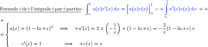 \underline{\text{Formule de l'intgrale par parties}}\ :\ {\blue{\displaystyle\int_{\alpha}^{1}u(x)v'(x)\,\text{d}x=\left[\overset{}{u(x)v(x)}\right]\limits_{\alpha}^{1}- \displaystyle\int\limits_{\alpha}^{1}u'(x)v(x)\,\text{d}x}}.  \\ \\ \left\lbrace\begin{matrix}u(x)=(1-\ln x)^2\quad\Longrightarrow\quad u'(x)=2\times\left(-\dfrac1x\right)\times(1-\ln x)=-\dfrac2x(1-\ln x) \\\\v'(x)=1\phantom{WWW}\quad\Longrightarrow\quad v(x)=x\phantom{WWWWWWWWWWWWWwW}\end{matrix}\right.