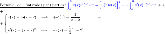 \underline{\text{Formule de l'intgrale par parties}}\ :\ {\blue{\displaystyle\int_{\lambda}^{3}u(x)v'(x)\,\text{d}x=\left[\overset{}{u(x)v(x)}\right]\limits_{\lambda}^{3}- \displaystyle\int_{\lambda}^{3}u'(x)v(x)\,\text{d}x}}.  \\ \\ \left\lbrace\begin{matrix}u(x)=\ln(x-2)\quad\Longrightarrow\quad u'(x)=\dfrac{1}{x-2}\phantom{WWWW} \\\\v'(x)=(x-2)^2\phantom{}\quad\Longrightarrow\quad v(x)=\dfrac{1}{3}(x-2)^3\phantom{WWWp}\end{matrix}\right.