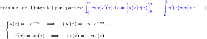 \underline{\text{Formule de l'intgrale par parties}}\ :\ {\blue{\displaystyle\int_0^{\pi}u(x)v'(x)\,\text{d}x=\left[\overset{}{u(x)v(x)}\right]\limits_0^{\pi}- \displaystyle\int\limits_0^{\pi}u'(x)v(x)\,\text{d}x}}.  \\ \\ \left\lbrace\begin{matrix}u(x)=\text e^{-nx}\quad\Longrightarrow\quad u'(x)=-n\text e^{-nx} \\\\v'(x)=\sin(x)\phantom{}\quad\Longrightarrow\quad v(x)=-\cos(x)\end{matrix}\right.