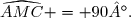 \widehat{AMC} = 90°.