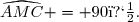 \widehat{AMC} = 90�.