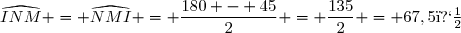\widehat{INM} = \widehat{NMI} = \dfrac{180 - 45}{2} = \dfrac{135}{2} = 67,5�
