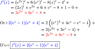 {\blue{f'(x)}}=(\text{e}^{2x})'+6\,(\text{e}^x)'-8(x)'-4' \\\phantom{f'(x)}=(2x)'\times\text{e}^{2x}+6\times\text{e}^{x}-8\times1-0 \\\phantom{f'(x)}={\red{2\text{e}^{2x}+6\text{e}^x-8}} \\\\\text{Or }\ {\blue{2(\text{e}^x-1)(\text{e}^x+4)}}=2\left(\overset{}{(\text{e}^x)^2+4\text{e}^x-\text{e}^x-4}\right) \\\phantom{\text{Or }\ 2(\text{e}^x-1)(\text{e}^x+4)}=2(\text{e}^{2x}+3\text{e}^x-4) \\\phantom{\text{Or }\ 2(\text{e}^x-1)(\text{e}^x+4)}={\red{2\text{e}^{2x}+6\text{e}^x-8}} \\\\\text{D'o }\ \ \boxed{{\blue{f'(x)=2(\text{e}^x-1)(\text{e}^x+4)}}}