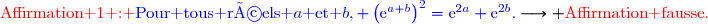{\red{\text{Affirmation 1 : }}{\blue{\text{Pour tous réels }a\text{ et }b, \left(\text{e}^{a+b}\right)^2=\text{e}^{2a}+\text{e}^{2b}.}}}\longrightarrow {\red{\text{Affirmation fausse.}}}