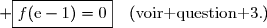 \text{Or }\,\bullet\;f'(x)=\dfrac{1}{x-\text{e}}\quad\Longrightarrow\quad f'(\text{e}-1)=\dfrac{1}{\text{e}-1-\text{e}}\\\phantom{\text{Or }\,\bullet\;f'(x)=\dfrac{1}{x-\text{e}}}\quad\Longrightarrow\quad \boxed{f'(\text{e}-1)=-1}  \\\\\phantom{\text{Or }\,}\bullet\; \boxed{f(\text{e}-1)=0}\quad(\text{voir question 3.})
