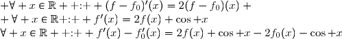 \begin{matrix}f \text{ solution de (E)}&\Longleftrightarrow& \forall x\in\mathbb{R}\text{ : } f'(x)=2f(x)+\cos x\\& \Longleftrightarrow &\forall x\in\mathbb{R} \text{ : } f'(x)-f_0'(x)=2f(x)+\cos x-2f_0(x)-\cos x\\&\Longleftrightarrow &\forall x\in\mathbb{R} \text{ : } f'(x)-f_0'(x)=2(f(x)-f_0(x)) \\&\Longleftrightarrow& \forall x\in\mathbb{R} \text{ : } (f-f_0)'(x)=2(f-f_0)(x) \\&\Longleftrightarrow& \text{ La fonction } f-f_0 \text{ est solution de l'quation diffrentielle }(E_0)\end{matrix}