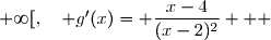   \\\overset{ { \white{ . } } } {  \phantom{  f'(x) }= \dfrac{1}{x-2}+\dfrac{x-2-x}{(x-2)^2} } \\\overset{ { \white{ . } } } {  \phantom{  f'(x) }= \dfrac{1}{x-2}-\dfrac{2}{(x-2)^2} } \\\overset{ { \white{ . } } } {  \phantom{  f'(x) }= \dfrac{(x-2)-2}{(x-2)^2} } \\\overset{ { \phantom{ . } } } {  \phantom{  g'(x) }= \dfrac{x-4}{(x-2)^2} } \\\\\Longrightarrow\quad\boxed{\forall\,x\in\,]2\;;\;+\infty[,\quad g'(x)= \dfrac{x-4}{(x-2)^2} }  