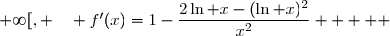  f'(x)=\left(x-\dfrac{(\ln x)^2}{x}\right)' \\\overset{ { \white{ . } } } {  \phantom{   f'(x)}=1-\dfrac{\Big((\ln x)^2\Big)'\times x-(\ln x)^2\times x'}{x^2}  } \\\overset{ { \white{ . } } } {  \phantom{   f'(x)}=1-\dfrac{\Big(2\times\dfrac 1x\times\ln x\Big)\times x-(\ln x)^2\times 1}{x^2}  } \\\overset{ { \white{ . } } } {  \phantom{   f'(x)}=1-\dfrac{2\ln x-(\ln x)^2}{x^2}  } \\\\\Longrightarrow\quad\boxed{\forall\,x\in\,]0\;;\;+\infty[, \quad f'(x)=1-\dfrac{2\ln x-(\ln x)^2}{x^2}  }   