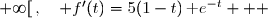  f'(t)=5\times(t\,\text e^{-t})' \\\overset{ { \white{ . } } } {  \phantom{f'(t)}=5\times\Big(t'\times\text e^{-t}+t\times (\text e^{-t})'\Big)} \\\overset{ { \white{ . } } } {  \phantom{f'(t)}=5\times\Big(1\times\text e^{-t}+t\times (-\text e^{-t})\Big)} \\\overset{ { \white{ . } } } {  \phantom{f'(t)}=5\times\Big(\text e^{-t}-t\,\text e^{-t}\Big)} \\\overset{ { \phantom{ . } } } {  \phantom{f'(t)}=5\times(1-t)\,\text e^{-t}} \\\\\Longrightarrow\quad\boxed{\forall\,t\in[0\;;\;+\infty[\,,\quad f'(t)=5(1-t)\,\text e^{-t}}   