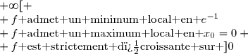 \boxed{\begin{matrix} f\text{ est strictement croissante sur }]-\infty;0[\cup ]e^{-1};+\infty[ \\ f\text{ admet un minimum local en }e^{-1}\\ f\text{ admet un maximum local en }x_0=0 \\ f\text{ est strictement d�croissante sur }]0;e^{-1}[ \end{matrix}}
